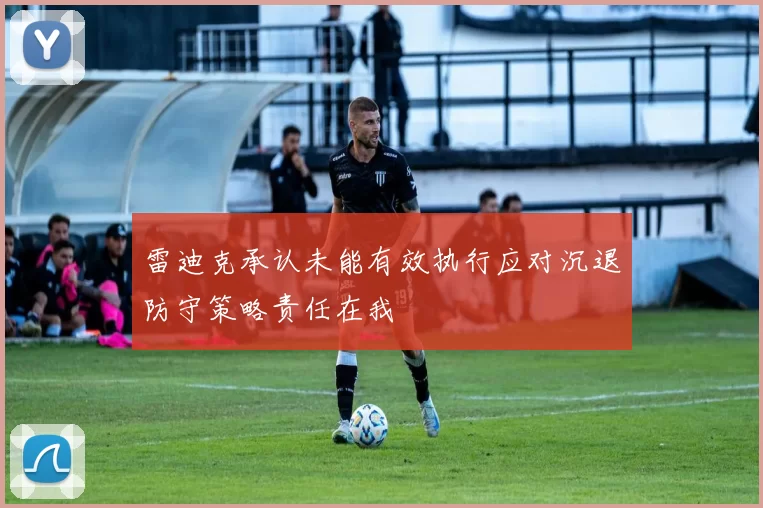 雷迪克承认未能有效执行应对沉退防守策略责任在我