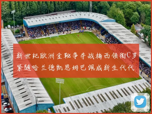 新世纪欧洲金靴争夺战梅西领衔C罗紧随哈兰德凯恩姆巴佩成新生代代表