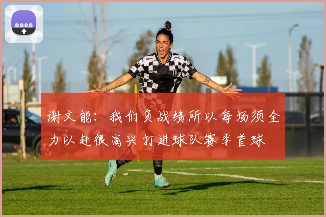 谢文能：我们负战绩所以每场须全力以赴很高兴打进球队赛季首球