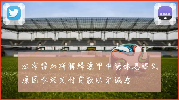 法布雷加斯解释意甲中场休息迟到原因承诺支付罚款以示诚意
