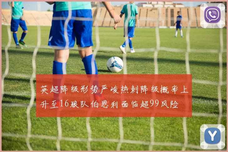 英超降级形势严峻热刺降级概率上升至16狼队伯恩利面临超99风险