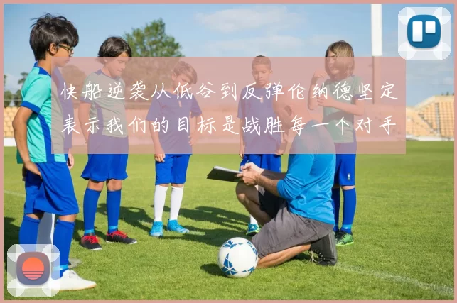 快船逆袭从低谷到反弹伦纳德坚定表示我们的目标是战胜每一个对手