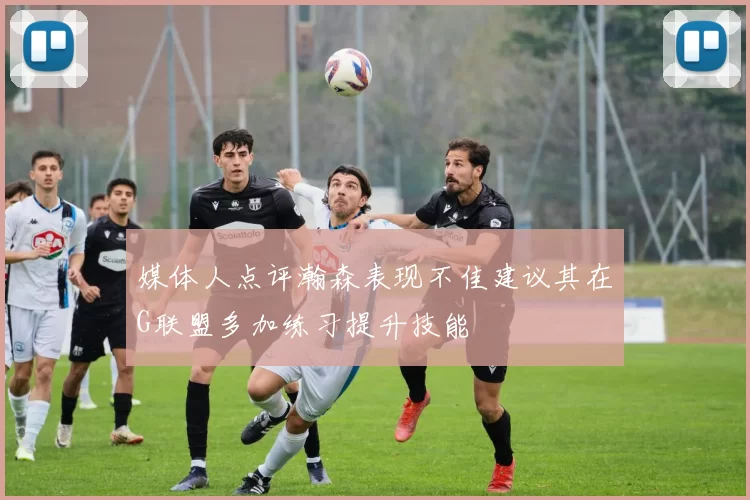 媒体人点评瀚森表现不佳建议其在G联盟多加练习提升技能