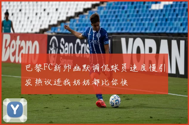 巴黎FC新帅幽默调侃球员速度慢引发热议连我奶奶都比你快