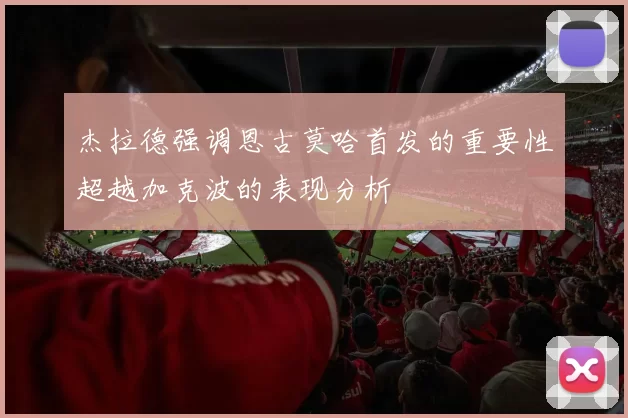杰拉德强调恩古莫哈首发的重要性超越加克波的表现分析