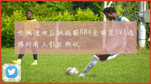 伦纳德回应挑战前NBA全明星1V1选择所有人引发热议