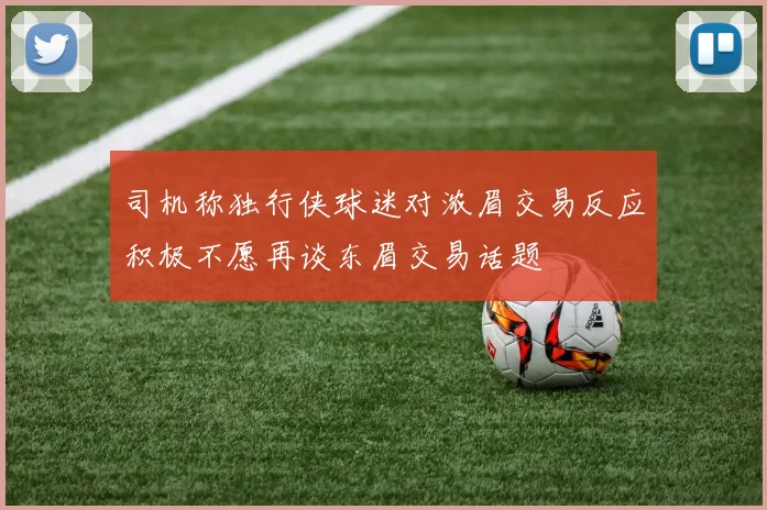 司机称独行侠球迷对浓眉交易反应积极不愿再谈东眉交易话题