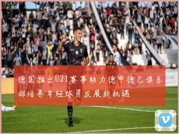 德国推出U21赛事助力德甲德乙俱乐部培养年轻球员发展新机遇