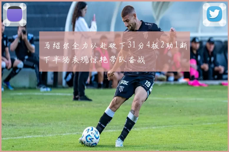 马绍尔全力以赴砍下31分4板2助1断下半场表现惊艳带队奋战