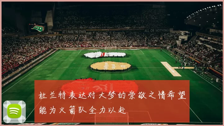 杜兰特表达对大梦的崇敬之情希望能为火箭队全力以赴