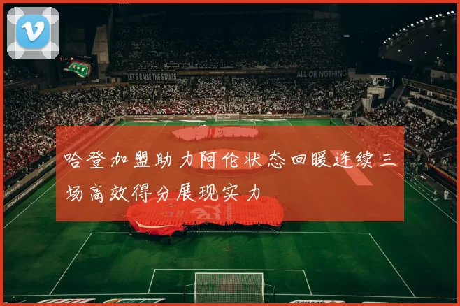哈登加盟助力阿伦状态回暖连续三场高效得分展现实力